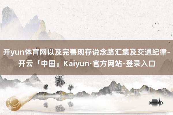开yun体育网以及完善现存说念路汇集及交通纪律-开云「中国」Kaiyun·官方网站-登录入口