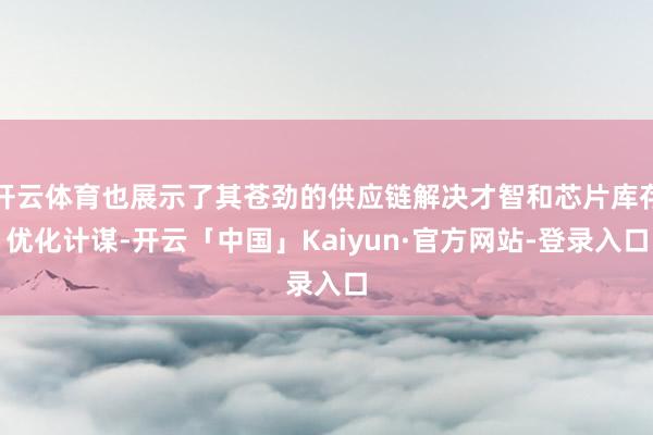 开云体育也展示了其苍劲的供应链解决才智和芯片库存优化计谋-开云「中国」Kaiyun·官方网站-登录入口