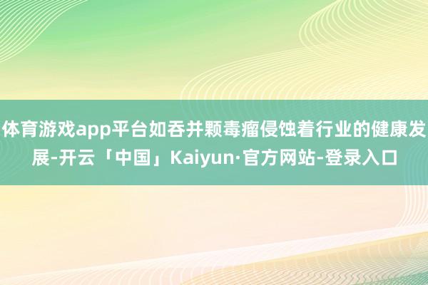 体育游戏app平台如吞并颗毒瘤侵蚀着行业的健康发展-开云「中国」Kaiyun·官方网站-登录入口