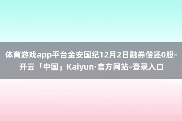 体育游戏app平台金安国纪12月2日融券偿还0股-开云「中国」Kaiyun·官方网站-登录入口