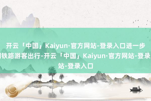 开云「中国」Kaiyun·官方网站-登录入口进一步便利铁路游客出行-开云「中国」Kaiyun·官方网站-登录入口