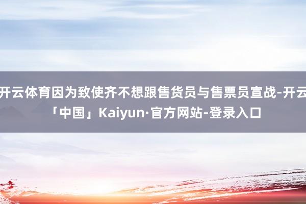 开云体育因为致使齐不想跟售货员与售票员宣战-开云「中国」Kaiyun·官方网站-登录入口