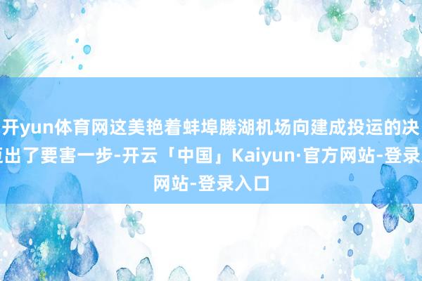 开yun体育网这美艳着蚌埠滕湖机场向建成投运的决策迈出了要害一步-开云「中国」Kaiyun·官方网站-登录入口