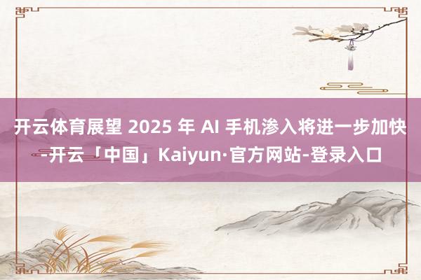 开云体育展望 2025 年 AI 手机渗入将进一步加快-开云「中国」Kaiyun·官方网站-登录入口
