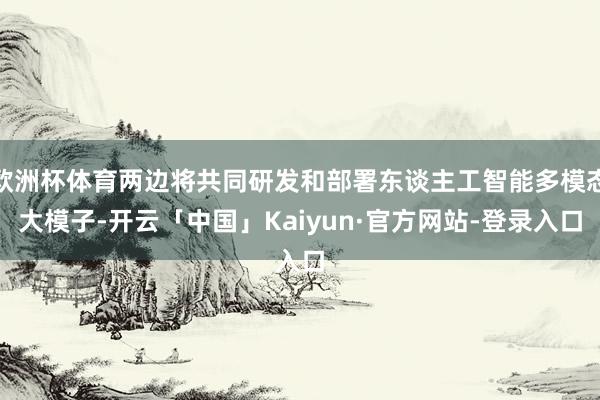 欧洲杯体育两边将共同研发和部署东谈主工智能多模态大模子-开云「中国」Kaiyun·官方网站-登录入口
