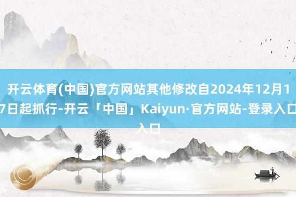 开云体育(中国)官方网站其他修改自2024年12月17日起抓行-开云「中国」Kaiyun·官方网站-登录入口