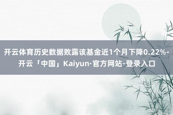 开云体育历史数据败露该基金近1个月下降0.22%-开云「中国」Kaiyun·官方网站-登录入口