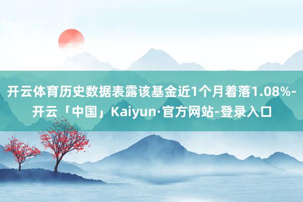 开云体育历史数据表露该基金近1个月着落1.08%-开云「中国」Kaiyun·官方网站-登录入口