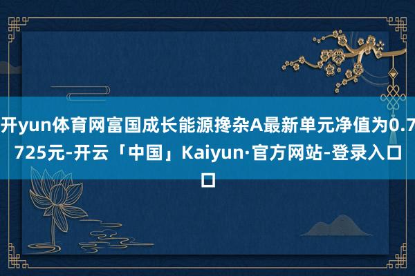 开yun体育网富国成长能源搀杂A最新单元净值为0.7725元-开云「中国」Kaiyun·官方网站-登录入口