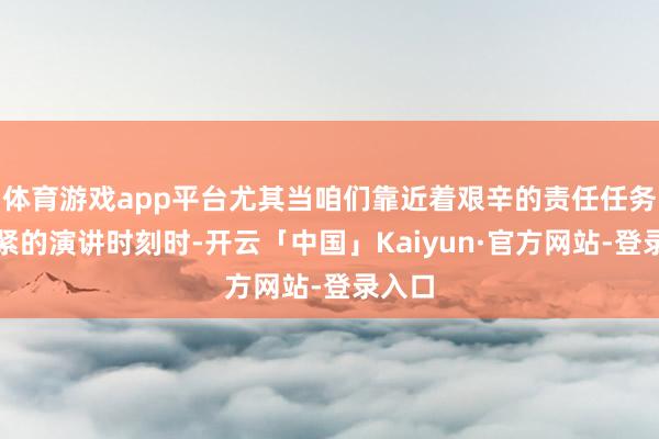 体育游戏app平台尤其当咱们靠近着艰辛的责任任务和要紧的演讲时刻时-开云「中国」Kaiyun·官方网站-登录入口