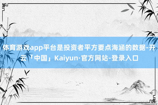 体育游戏app平台是投资者平方要点海涵的数据-开云「中国」Kaiyun·官方网站-登录入口