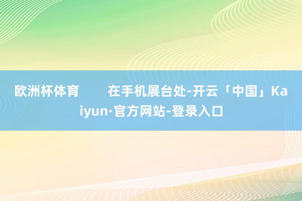 欧洲杯体育        在手机展台处-开云「中国」Kaiyun·官方网站-登录入口