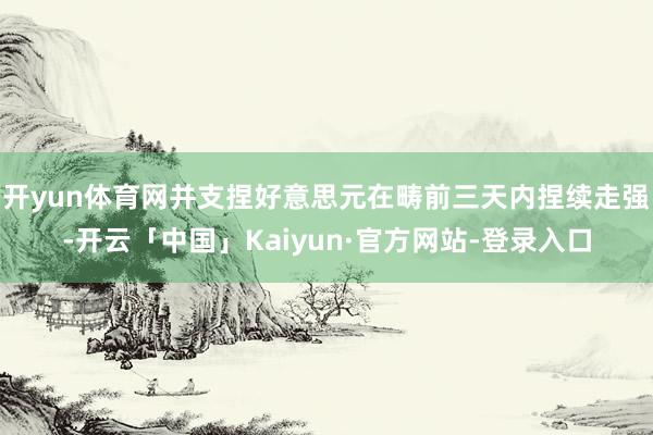 开yun体育网并支捏好意思元在畴前三天内捏续走强-开云「中国」Kaiyun·官方网站-登录入口