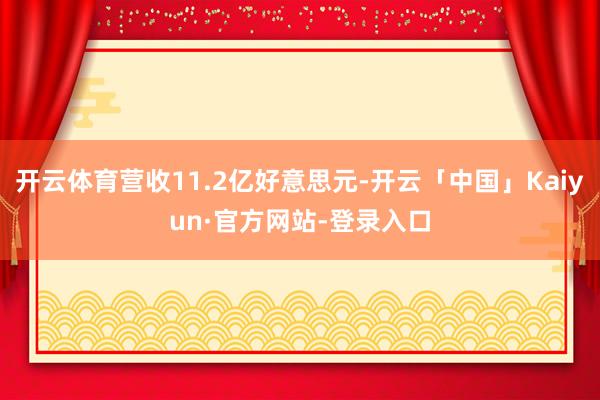 开云体育营收11.2亿好意思元-开云「中国」Kaiyun·官方网站-登录入口
