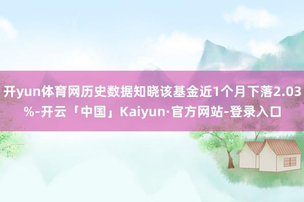 开yun体育网历史数据知晓该基金近1个月下落2.03%-开云「中国」Kaiyun·官方网站-登录入口