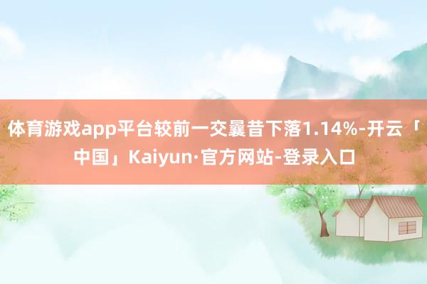 体育游戏app平台较前一交曩昔下落1.14%-开云「中国」Kaiyun·官方网站-登录入口