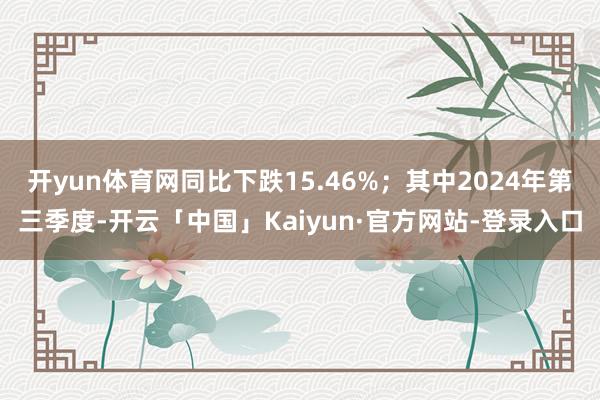 开yun体育网同比下跌15.46%；其中2024年第三季度-开云「中国」Kaiyun·官方网站-登录入口