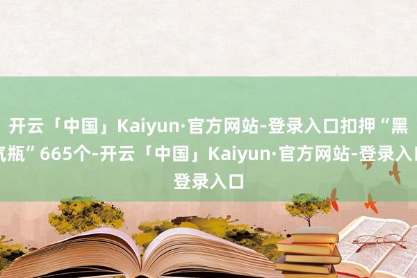 开云「中国」Kaiyun·官方网站-登录入口扣押“黑气瓶”665个-开云「中国」Kaiyun·官方网站-登录入口