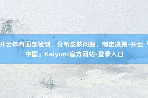 开云体育面部检测、分析皮肤问题、制定决策-开云「中国」Kaiyun·官方网站-登录入口