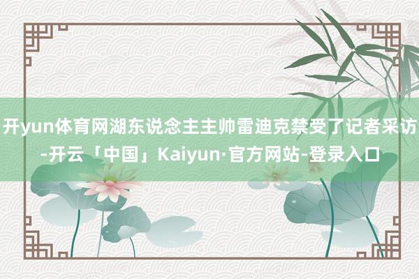 开yun体育网湖东说念主主帅雷迪克禁受了记者采访-开云「中国」Kaiyun·官方网站-登录入口