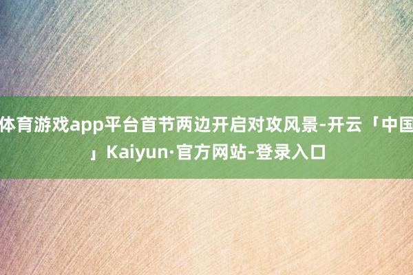 体育游戏app平台首节两边开启对攻风景-开云「中国」Kaiyun·官方网站-登录入口