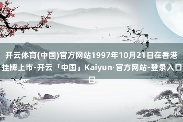 开云体育(中国)官方网站1997年10月21日在香港挂牌上市-开云「中国」Kaiyun·官方网站-登录入口