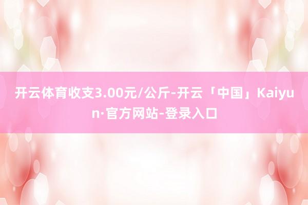 开云体育收支3.00元/公斤-开云「中国」Kaiyun·官方网站-登录入口