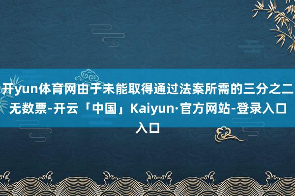 开yun体育网由于未能取得通过法案所需的三分之二无数票-开云「中国」Kaiyun·官方网站-登录入口