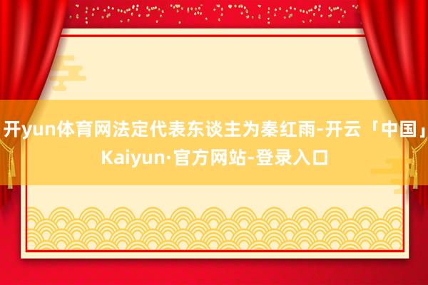 开yun体育网法定代表东谈主为秦红雨-开云「中国」Kaiyun·官方网站-登录入口