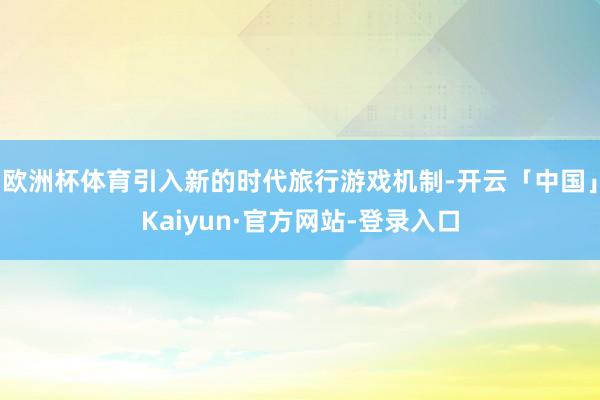 欧洲杯体育引入新的时代旅行游戏机制-开云「中国」Kaiyun·官方网站-登录入口