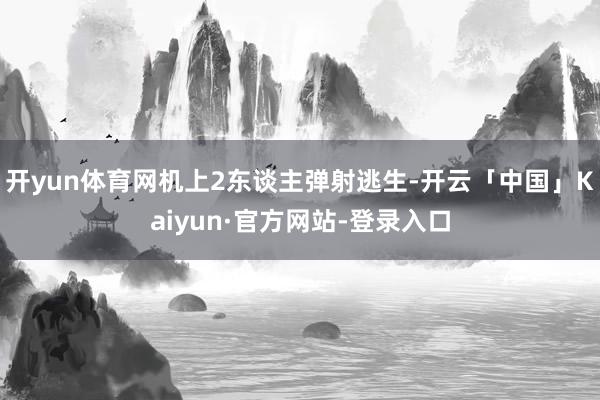 开yun体育网机上2东谈主弹射逃生-开云「中国」Kaiyun·官方网站-登录入口