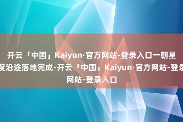 开云「中国」Kaiyun·官方网站-登录入口一朝星链揣度沿途落地完成-开云「中国」Kaiyun·官方网站-登录入口