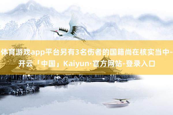 体育游戏app平台另有3名伤者的国籍尚在核实当中-开云「中国」Kaiyun·官方网站-登录入口