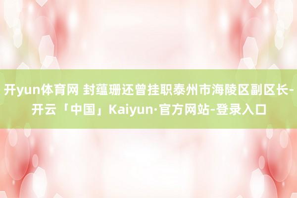开yun体育网 封蕴珊还曾挂职泰州市海陵区副区长-开云「中国」Kaiyun·官方网站-登录入口
