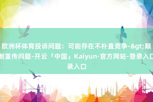欧洲杯体育投诉问题：可能存在不朴直竞争->颠倒宣传问题-开云「中国」Kaiyun·官方网站-登录入口