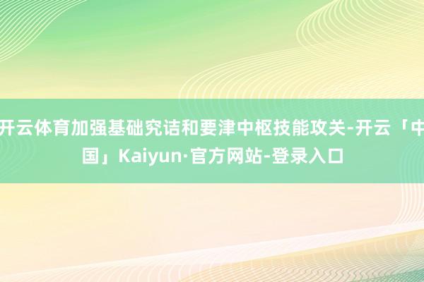 开云体育加强基础究诘和要津中枢技能攻关-开云「中国」Kaiyun·官方网站-登录入口