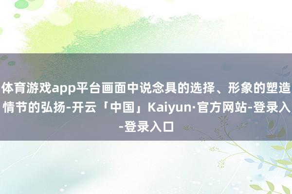 体育游戏app平台画面中说念具的选择、形象的塑造、情节的弘扬-开云「中国」Kaiyun·官方网站-登录入口