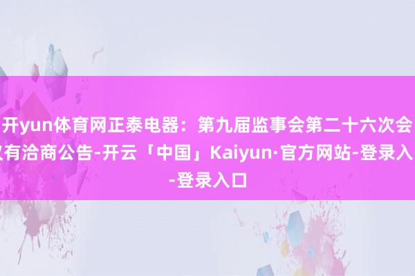 开yun体育网正泰电器：第九届监事会第二十六次会议有洽商公告-开云「中国」Kaiyun·官方网站-登录入口