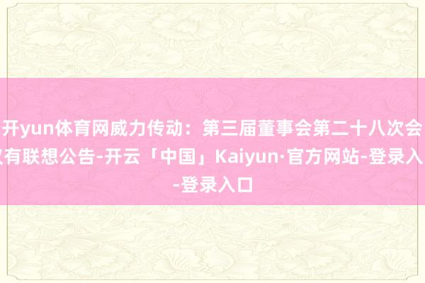 开yun体育网威力传动：第三届董事会第二十八次会议有联想公告-开云「中国」Kaiyun·官方网站-登录入口