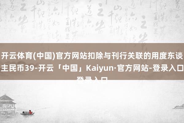 开云体育(中国)官方网站扣除与刊行关联的用度东谈主民币39-开云「中国」Kaiyun·官方网站-登录入口
