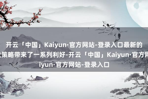 开云「中国」Kaiyun·官方网站-登录入口最新的房产典质贷款策略带来了一系列利好-开云「中国」Kaiyun·官方网站-登录入口