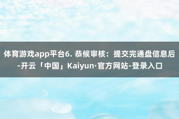 体育游戏app平台6. 恭候审核：提交完通盘信息后-开云「中国」Kaiyun·官方网站-登录入口