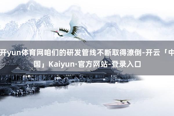 开yun体育网咱们的研发管线不断取得潦倒-开云「中国」Kaiyun·官方网站-登录入口
