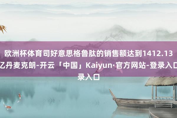 欧洲杯体育司好意思格鲁肽的销售额达到1412.13亿丹麦克朗-开云「中国」Kaiyun·官方网站-登录入口