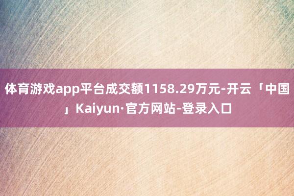 体育游戏app平台成交额1158.29万元-开云「中国」Kaiyun·官方网站-登录入口