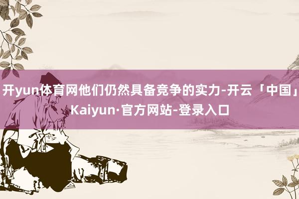 开yun体育网他们仍然具备竞争的实力-开云「中国」Kaiyun·官方网站-登录入口