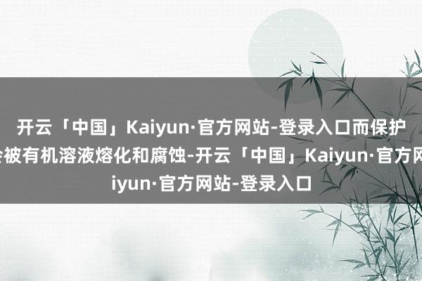 开云「中国」Kaiyun·官方网站-登录入口而保护膜的材质就会被有机溶液熔化和腐蚀-开云「中国」Kaiyun·官方网站-登录入口