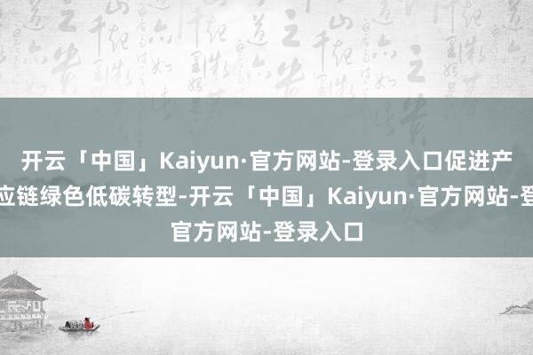 开云「中国」Kaiyun·官方网站-登录入口促进产业链供应链绿色低碳转型-开云「中国」Kaiyun·官方网站-登录入口