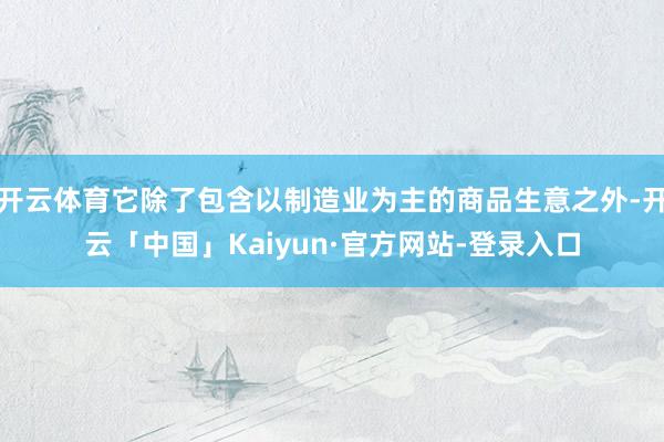 开云体育它除了包含以制造业为主的商品生意之外-开云「中国」Kaiyun·官方网站-登录入口