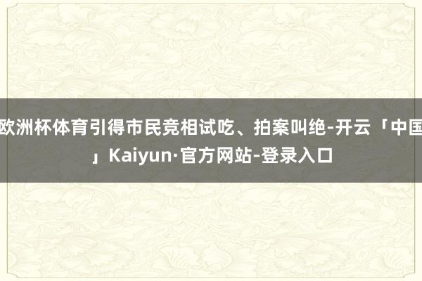 欧洲杯体育引得市民竞相试吃、拍案叫绝-开云「中国」Kaiyun·官方网站-登录入口